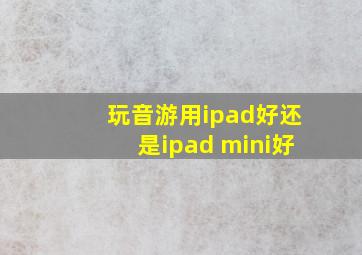 玩音游用ipad好还是ipad mini好